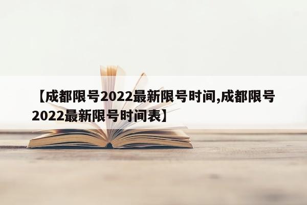 【成都限号2022最新限号时间,成都限号2022最新限号时间表】