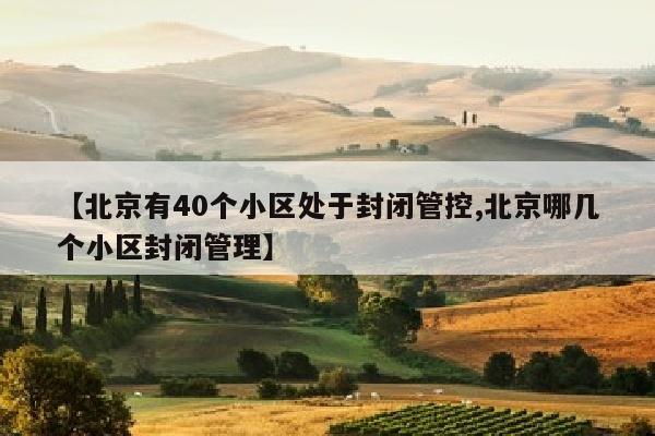 【北京有40个小区处于封闭管控,北京哪几个小区封闭管理】