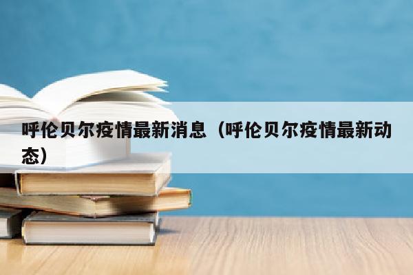 呼伦贝尔疫情最新消息（呼伦贝尔疫情最新动态）