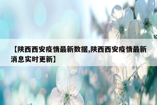 【陕西西安疫情最新数据,陕西西安疫情最新消息实时更新】