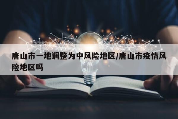 唐山市一地调整为中风险地区/唐山市疫情风险地区吗