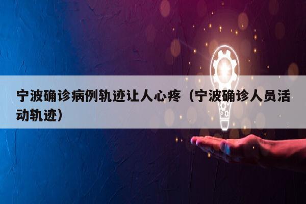 宁波确诊病例轨迹让人心疼（宁波确诊人员活动轨迹）