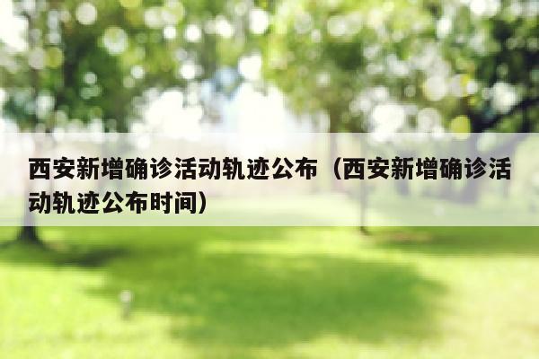 西安新增确诊活动轨迹公布（西安新增确诊活动轨迹公布时间）