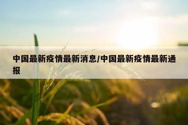 中国最新疫情最新消息/中国最新疫情最新通报