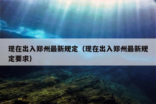 现在出入郑州最新规定（现在出入郑州最新规定要求）
