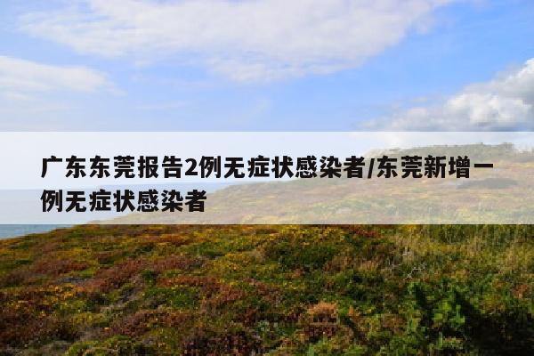 广东东莞报告2例无症状感染者/东莞新增一例无症状感染者