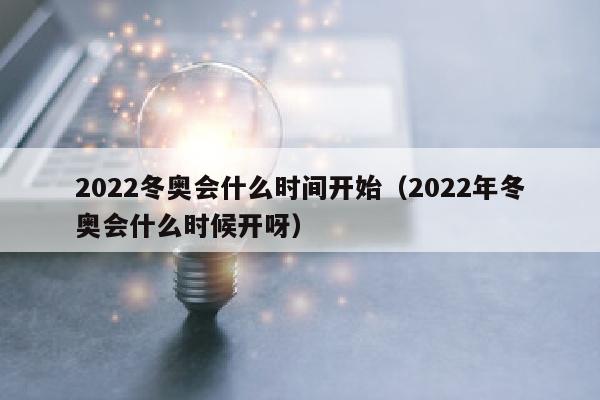 2022冬奥会什么时间开始（2022年冬奥会什么时候开呀）