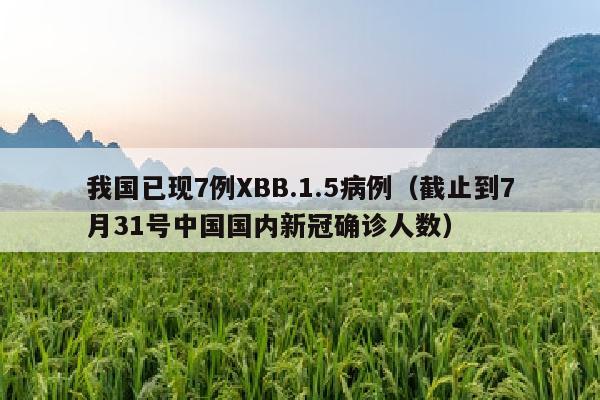 我国已现7例XBB.1.5病例（截止到7月31号中国国内新冠确诊人数）