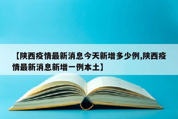 【陕西疫情最新消息今天新增多少例,陕西疫情最新消息新增一例本土】