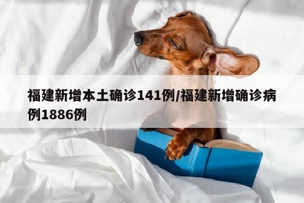 福建新增本土确诊141例/福建新增确诊病例1886例
