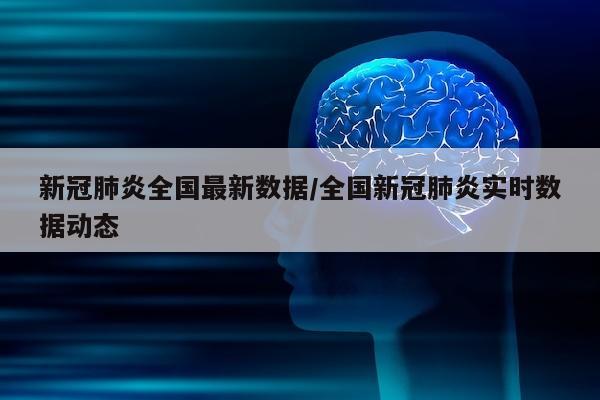 新冠肺炎全国最新数据/全国新冠肺炎实时数据动态