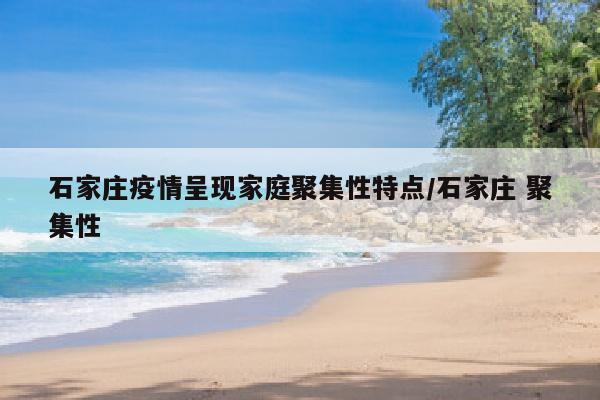 石家庄疫情呈现家庭聚集性特点/石家庄 聚集性