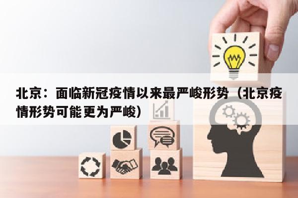 北京：面临新冠疫情以来最严峻形势（北京疫情形势可能更为严峻）
