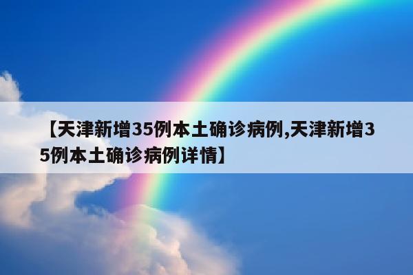 【天津新增35例本土确诊病例,天津新增35例本土确诊病例详情】