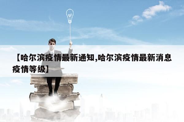 【哈尔滨疫情最新通知,哈尔滨疫情最新消息疫情等级】