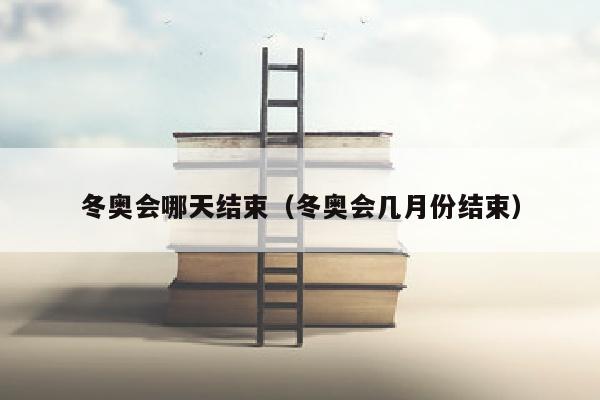 冬奥会哪天结束（冬奥会几月份结束）