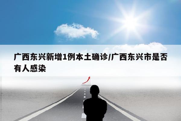 广西东兴新增1例本土确诊/广西东兴市是否有人感染
