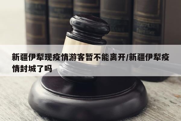 新疆伊犁现疫情游客暂不能离开/新疆伊犁疫情封城了吗