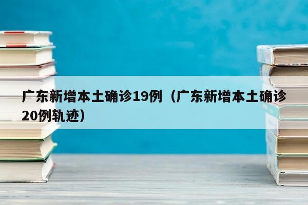 广东新增本土确诊19例(广东新增本土确诊20例轨迹)