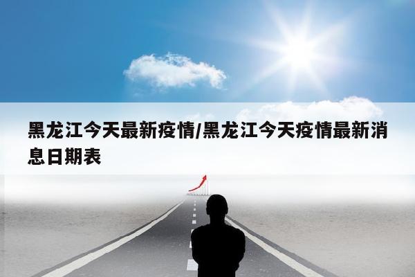 黑龙江今天最新疫情/黑龙江今天疫情最新消息日期表