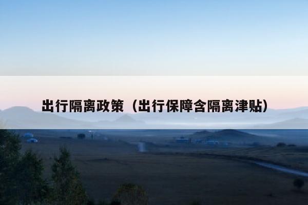 出行隔离政策（出行保障含隔离津贴）
