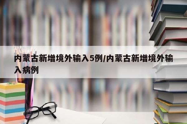 内蒙古新增境外输入5例/内蒙古新增境外输入病例