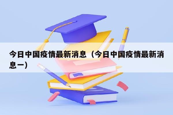 今日中国疫情最新消息（今日中国疫情最新消息一）