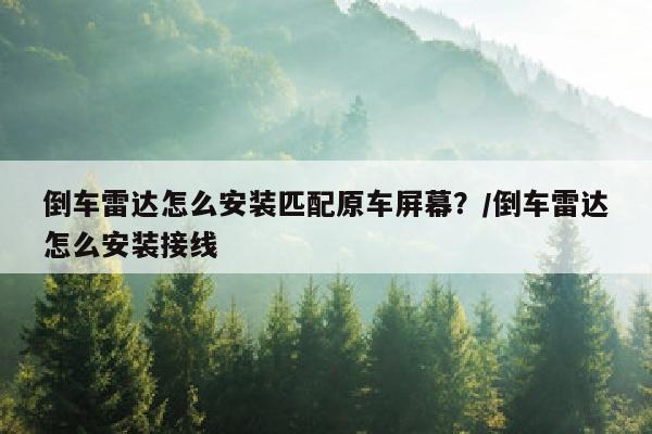 倒车雷达怎么安装匹配原车屏幕？/倒车雷达怎么安装接线