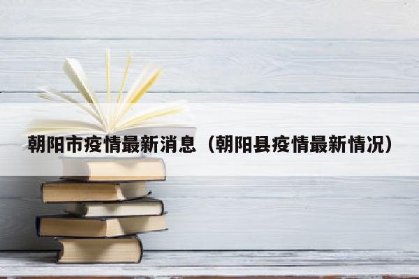 朝阳市疫情最新消息（朝阳县疫情最新情况）