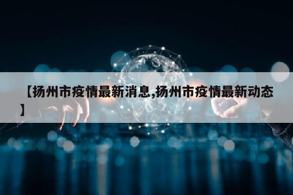 【扬州市疫情最新消息,扬州市疫情最新动态】