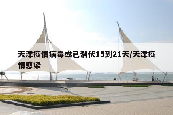 天津疫情病毒或已潜伏15到21天/天津疫情感染