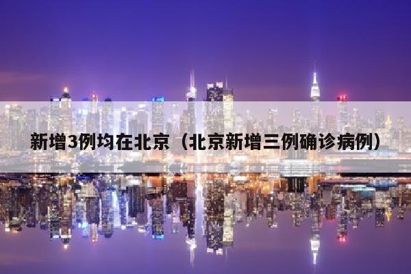 新增3例均在北京（北京新增三例确诊病例）