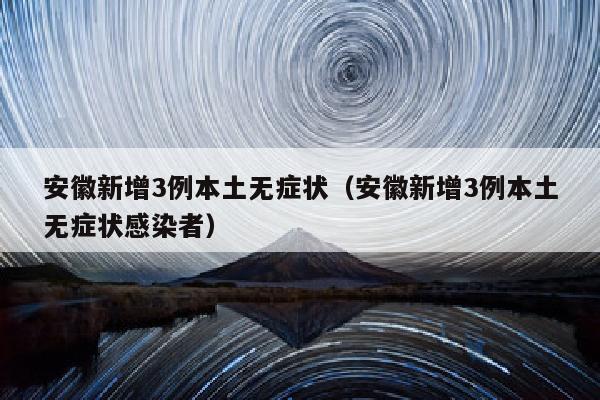 安徽新增3例本土无症状（安徽新增3例本土无症状感染者）